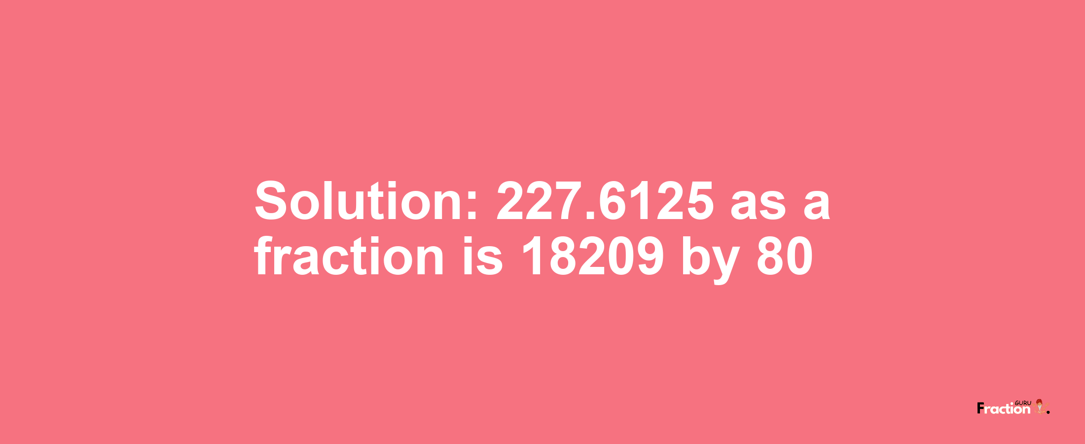 Solution:227.6125 as a fraction is 18209/80